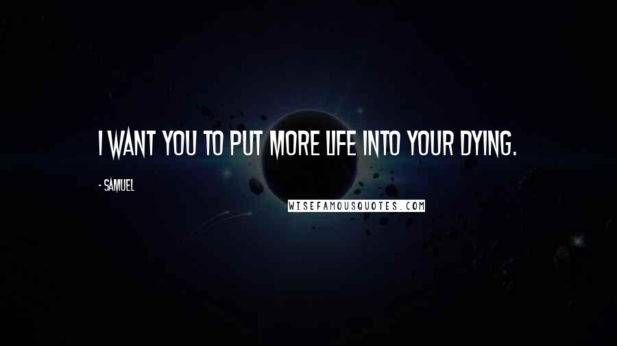 Samuel Quotes: I want you to put more life into your dying.