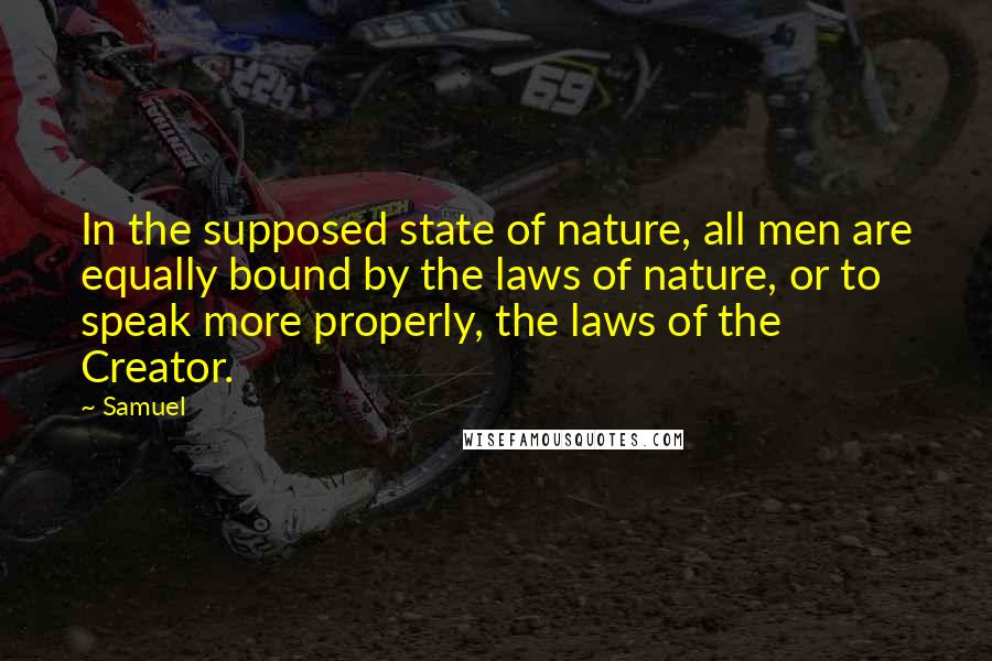 Samuel Quotes: In the supposed state of nature, all men are equally bound by the laws of nature, or to speak more properly, the laws of the Creator.