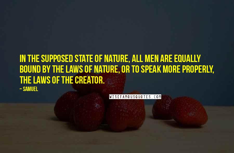 Samuel Quotes: In the supposed state of nature, all men are equally bound by the laws of nature, or to speak more properly, the laws of the Creator.