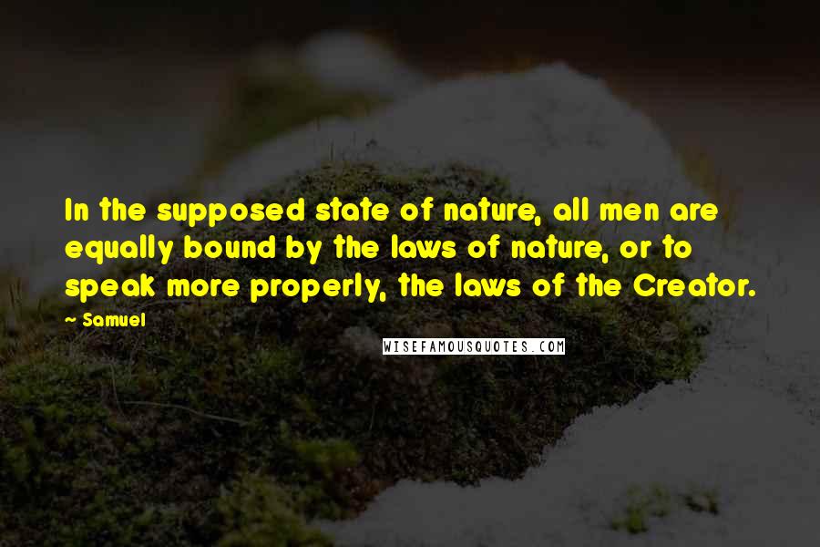 Samuel Quotes: In the supposed state of nature, all men are equally bound by the laws of nature, or to speak more properly, the laws of the Creator.