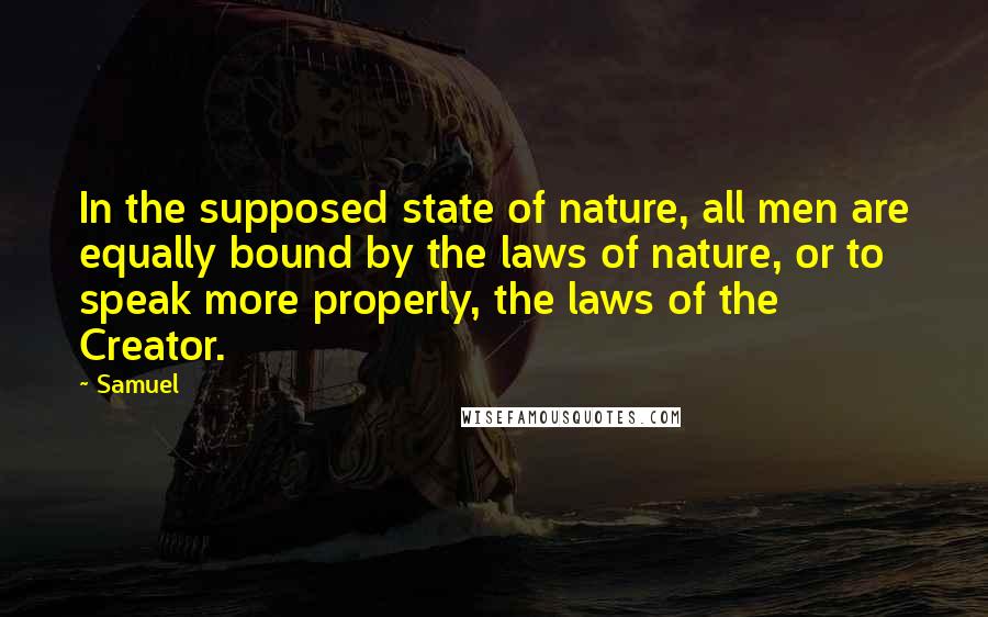 Samuel Quotes: In the supposed state of nature, all men are equally bound by the laws of nature, or to speak more properly, the laws of the Creator.