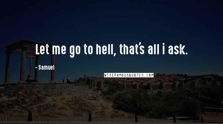 Samuel Quotes: Let me go to hell, that's all i ask.