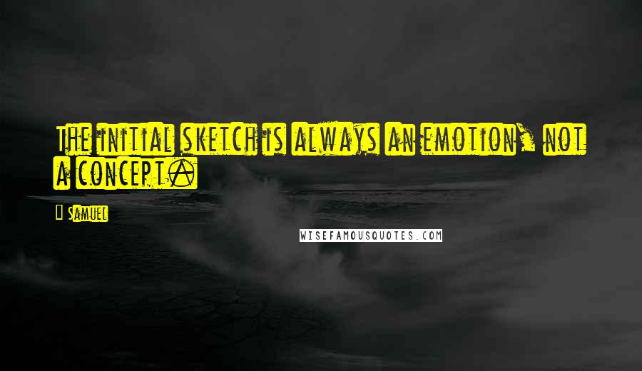 Samuel Quotes: The initial sketch is always an emotion, not a concept.