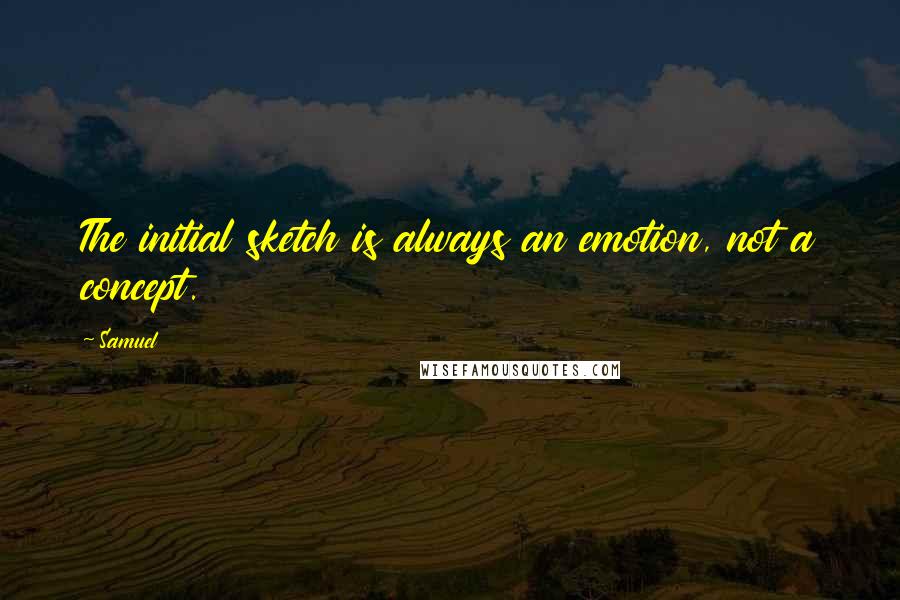 Samuel Quotes: The initial sketch is always an emotion, not a concept.