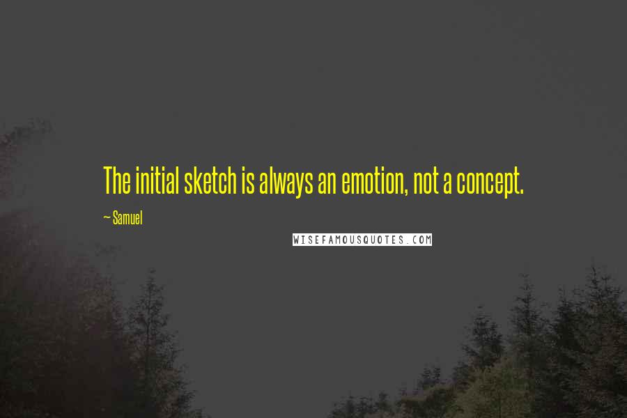 Samuel Quotes: The initial sketch is always an emotion, not a concept.
