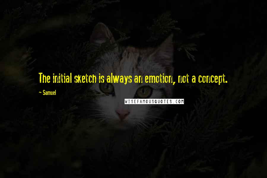 Samuel Quotes: The initial sketch is always an emotion, not a concept.