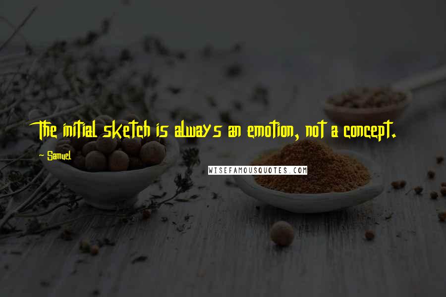 Samuel Quotes: The initial sketch is always an emotion, not a concept.