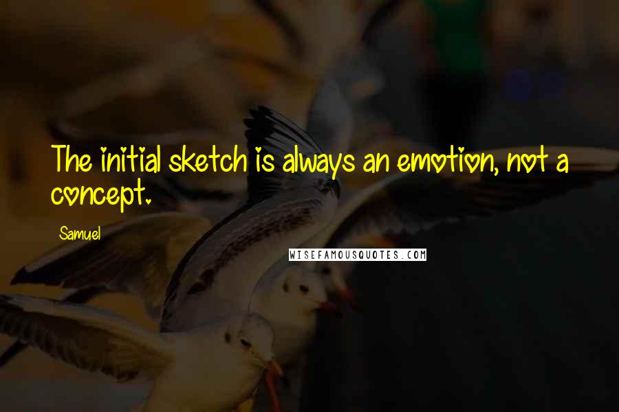 Samuel Quotes: The initial sketch is always an emotion, not a concept.
