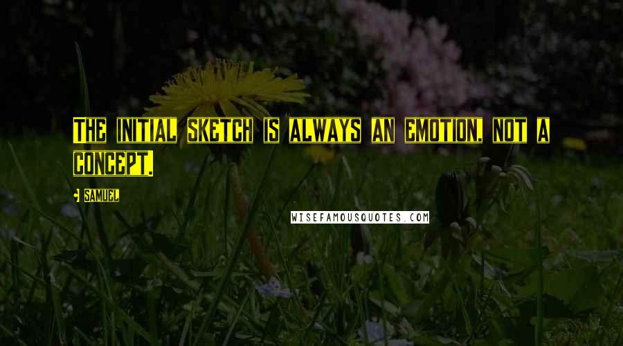 Samuel Quotes: The initial sketch is always an emotion, not a concept.