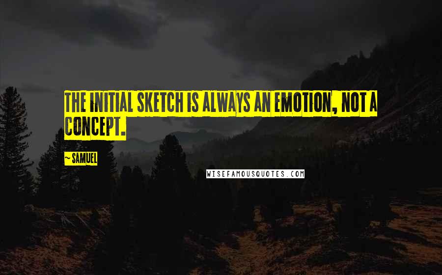 Samuel Quotes: The initial sketch is always an emotion, not a concept.