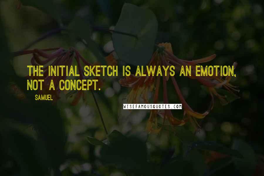 Samuel Quotes: The initial sketch is always an emotion, not a concept.