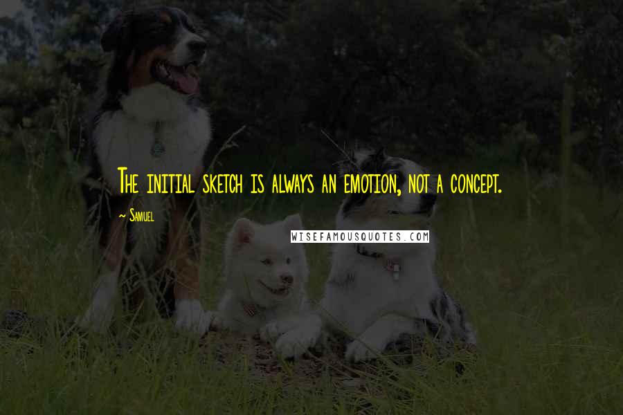 Samuel Quotes: The initial sketch is always an emotion, not a concept.