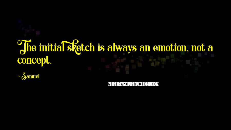 Samuel Quotes: The initial sketch is always an emotion, not a concept.
