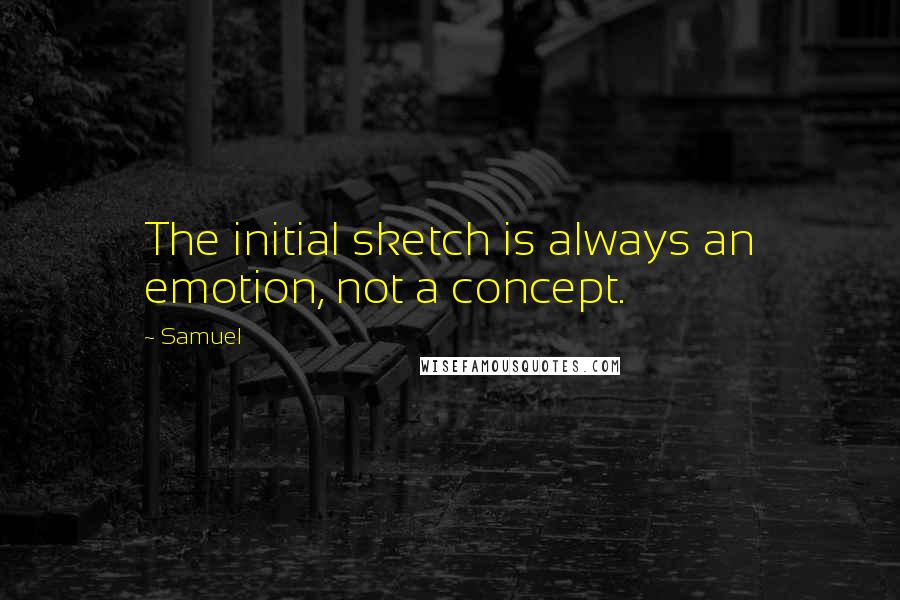 Samuel Quotes: The initial sketch is always an emotion, not a concept.