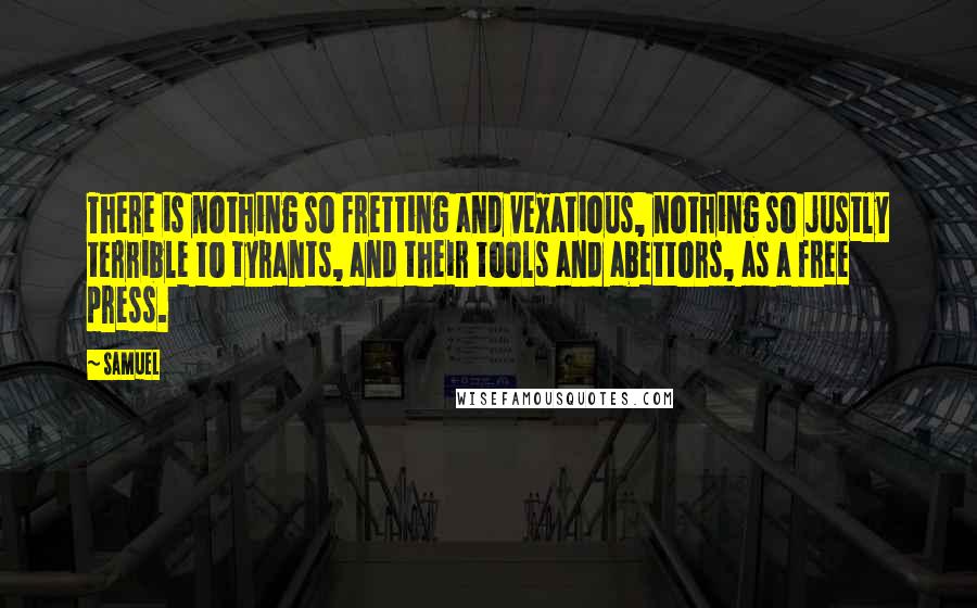 Samuel Quotes: There is nothing so fretting and vexatious, nothing so justly terrible to tyrants, and their tools and abettors, as a free press.