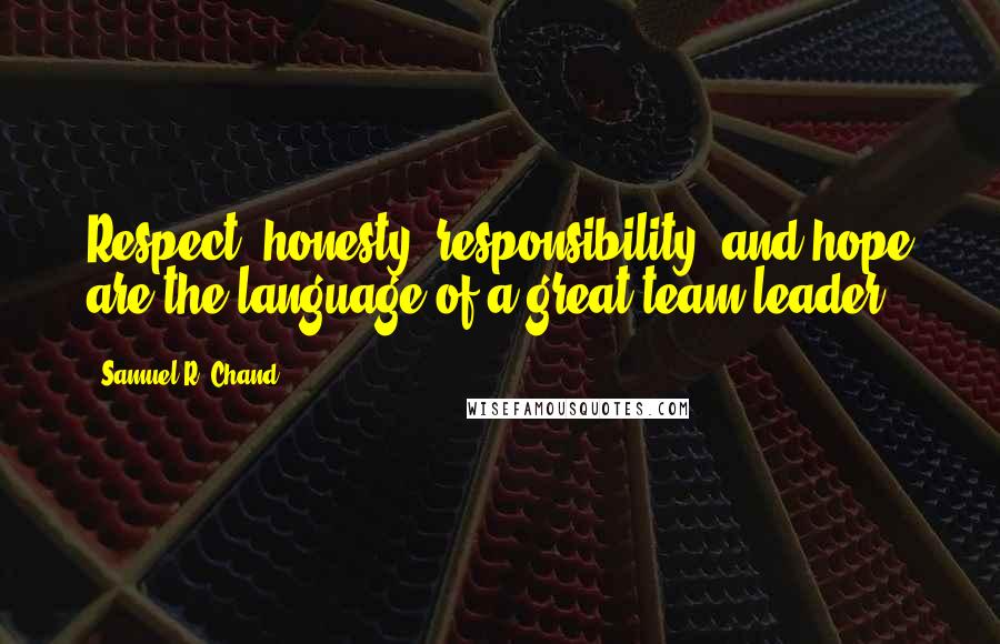 Samuel R. Chand Quotes: Respect, honesty, responsibility, and hope are the language of a great team leader.