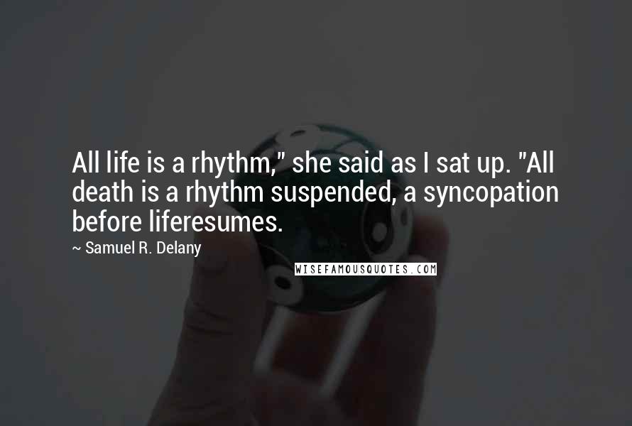 Samuel R. Delany Quotes: All life is a rhythm," she said as I sat up. "All death is a rhythm suspended, a syncopation before liferesumes.