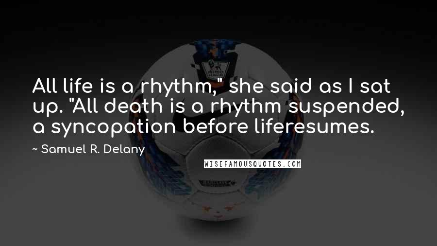 Samuel R. Delany Quotes: All life is a rhythm," she said as I sat up. "All death is a rhythm suspended, a syncopation before liferesumes.