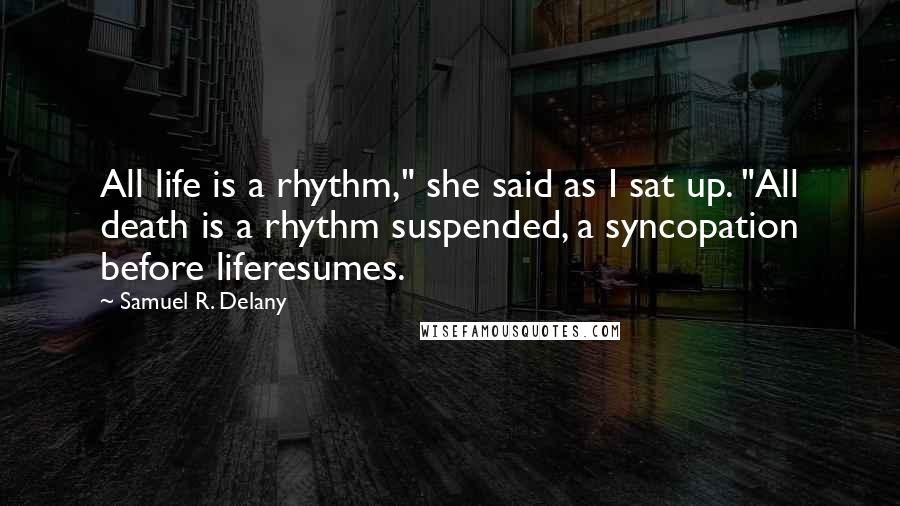 Samuel R. Delany Quotes: All life is a rhythm," she said as I sat up. "All death is a rhythm suspended, a syncopation before liferesumes.