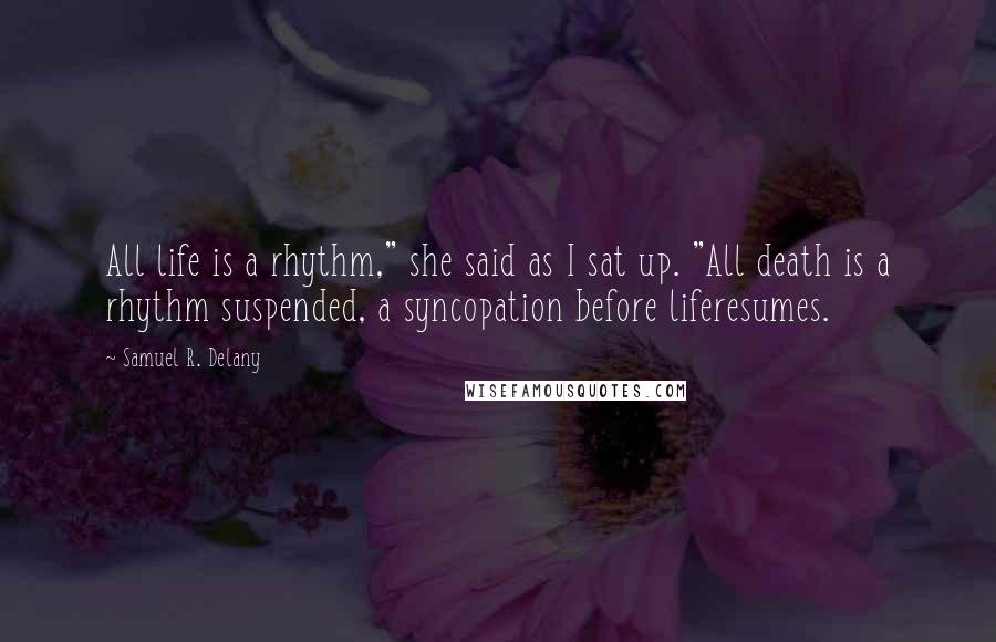 Samuel R. Delany Quotes: All life is a rhythm," she said as I sat up. "All death is a rhythm suspended, a syncopation before liferesumes.