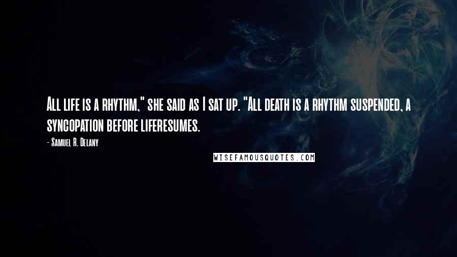 Samuel R. Delany Quotes: All life is a rhythm," she said as I sat up. "All death is a rhythm suspended, a syncopation before liferesumes.