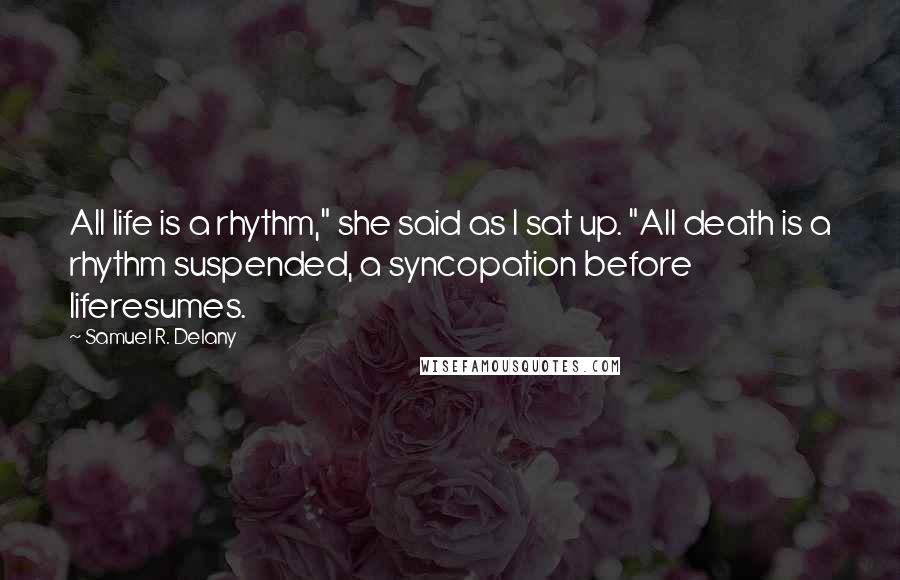 Samuel R. Delany Quotes: All life is a rhythm," she said as I sat up. "All death is a rhythm suspended, a syncopation before liferesumes.