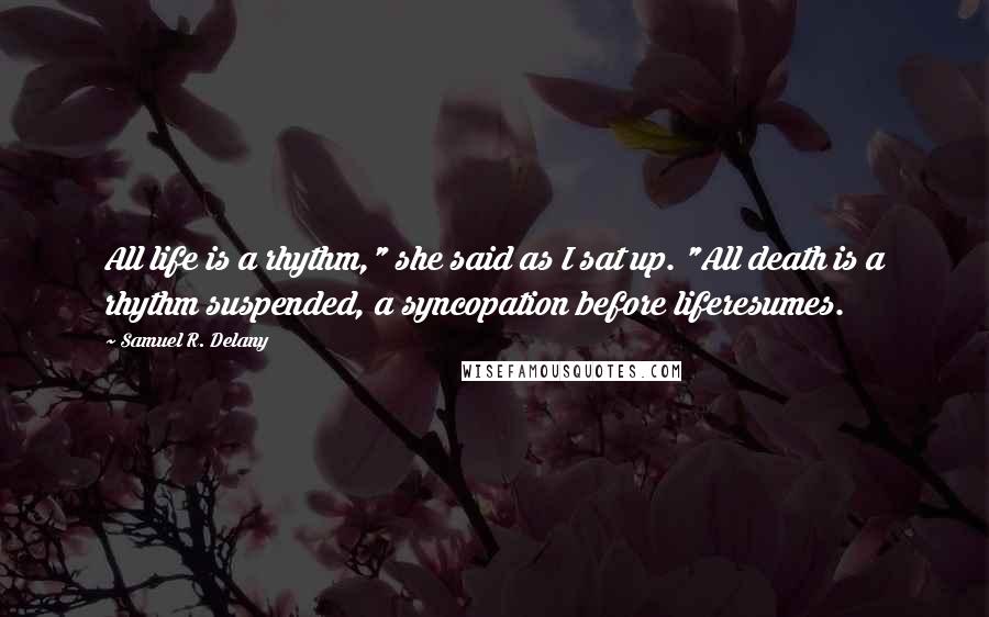 Samuel R. Delany Quotes: All life is a rhythm," she said as I sat up. "All death is a rhythm suspended, a syncopation before liferesumes.