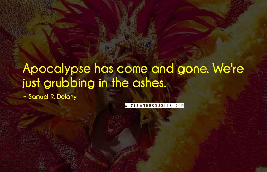 Samuel R. Delany Quotes: Apocalypse has come and gone. We're just grubbing in the ashes.