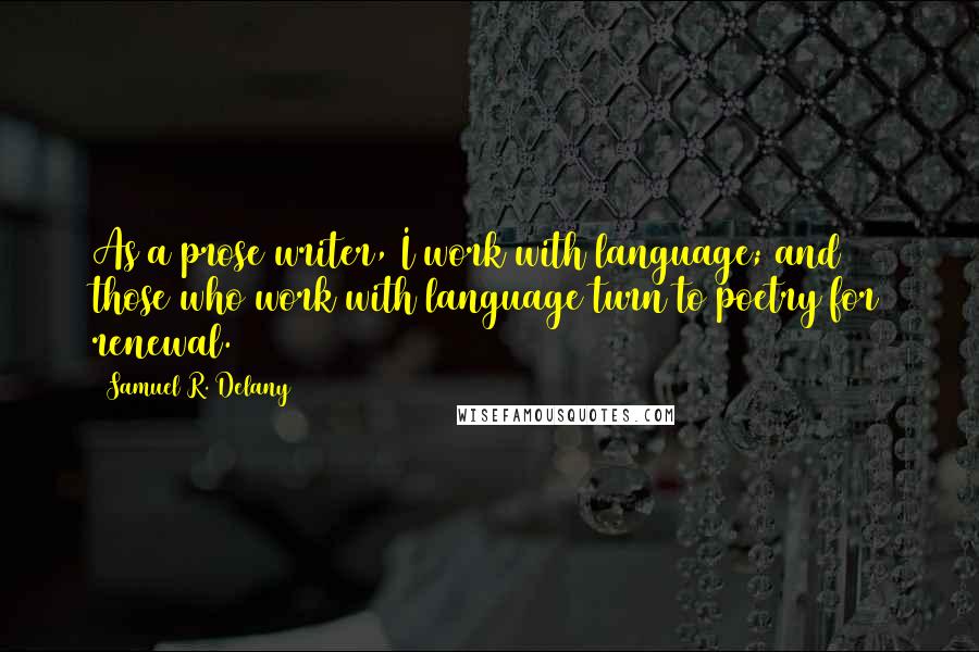 Samuel R. Delany Quotes: As a prose writer, I work with language; and those who work with language turn to poetry for renewal.