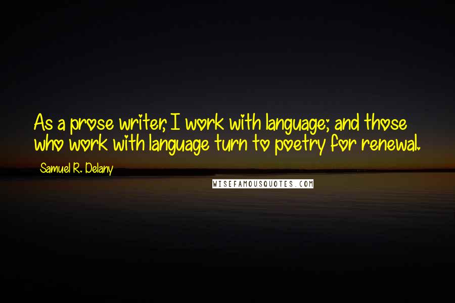 Samuel R. Delany Quotes: As a prose writer, I work with language; and those who work with language turn to poetry for renewal.