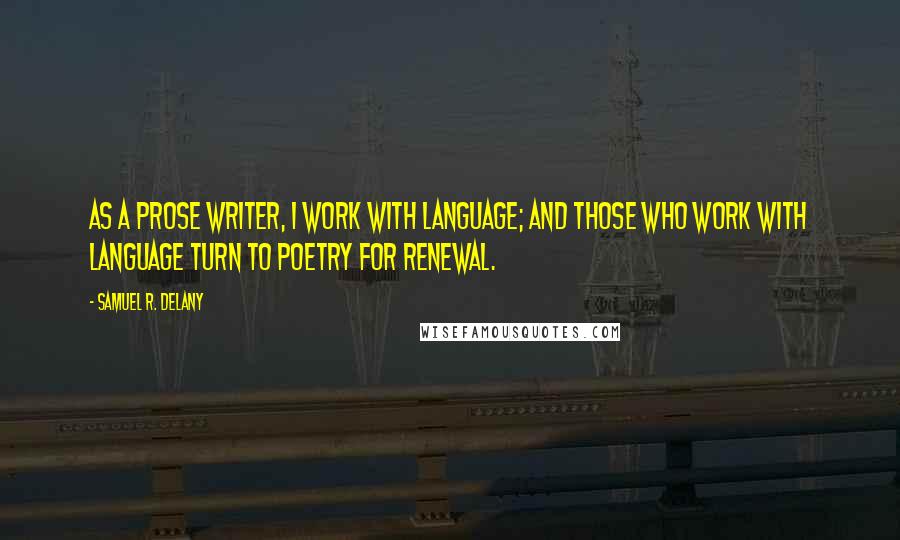 Samuel R. Delany Quotes: As a prose writer, I work with language; and those who work with language turn to poetry for renewal.