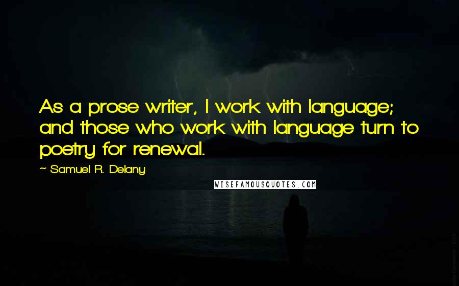 Samuel R. Delany Quotes: As a prose writer, I work with language; and those who work with language turn to poetry for renewal.