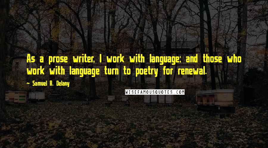 Samuel R. Delany Quotes: As a prose writer, I work with language; and those who work with language turn to poetry for renewal.