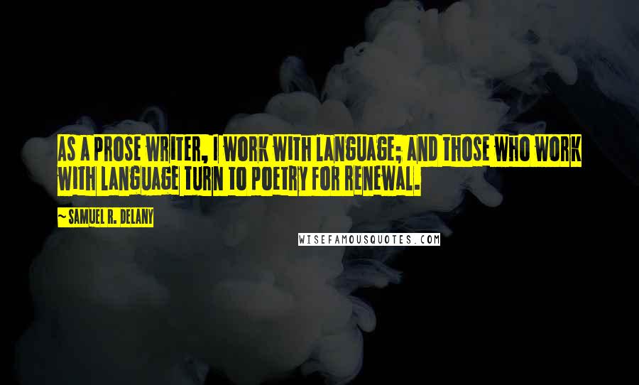 Samuel R. Delany Quotes: As a prose writer, I work with language; and those who work with language turn to poetry for renewal.