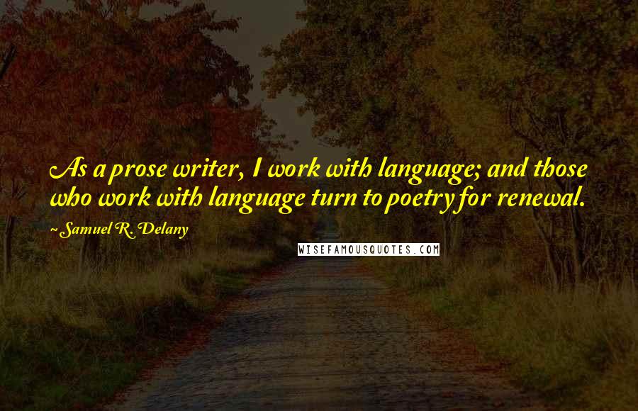 Samuel R. Delany Quotes: As a prose writer, I work with language; and those who work with language turn to poetry for renewal.