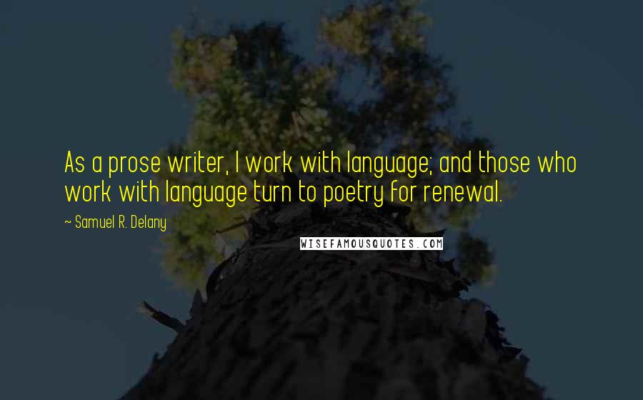 Samuel R. Delany Quotes: As a prose writer, I work with language; and those who work with language turn to poetry for renewal.