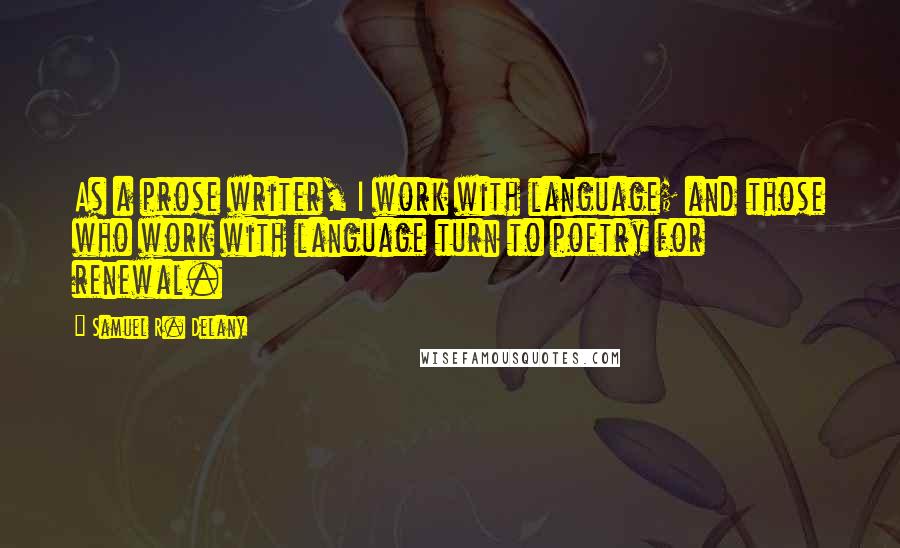 Samuel R. Delany Quotes: As a prose writer, I work with language; and those who work with language turn to poetry for renewal.