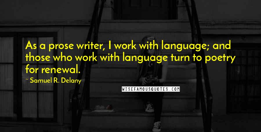 Samuel R. Delany Quotes: As a prose writer, I work with language; and those who work with language turn to poetry for renewal.