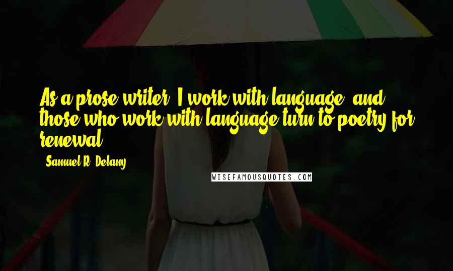 Samuel R. Delany Quotes: As a prose writer, I work with language; and those who work with language turn to poetry for renewal.