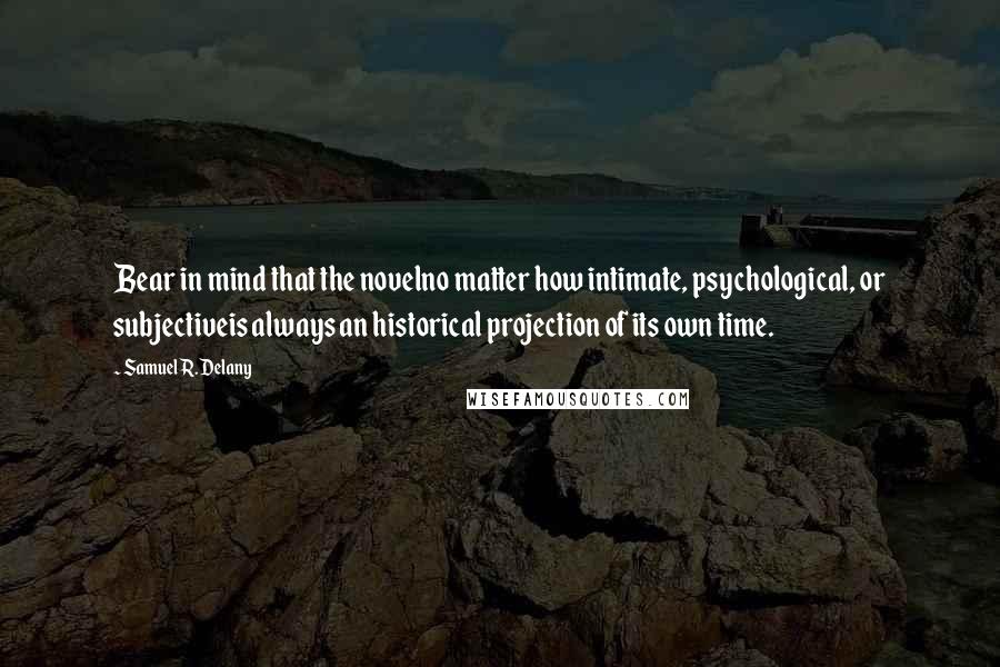 Samuel R. Delany Quotes: Bear in mind that the novelno matter how intimate, psychological, or subjectiveis always an historical projection of its own time.