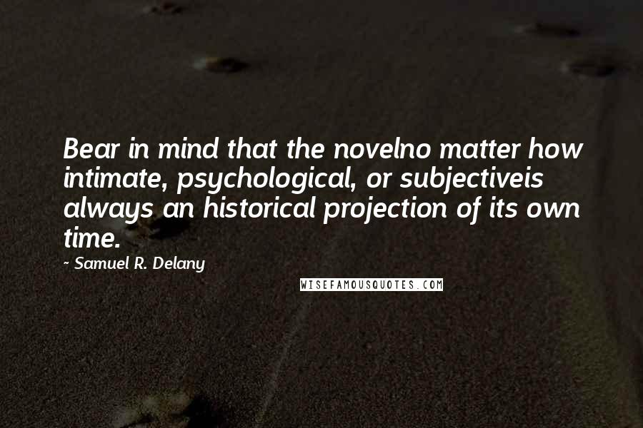 Samuel R. Delany Quotes: Bear in mind that the novelno matter how intimate, psychological, or subjectiveis always an historical projection of its own time.