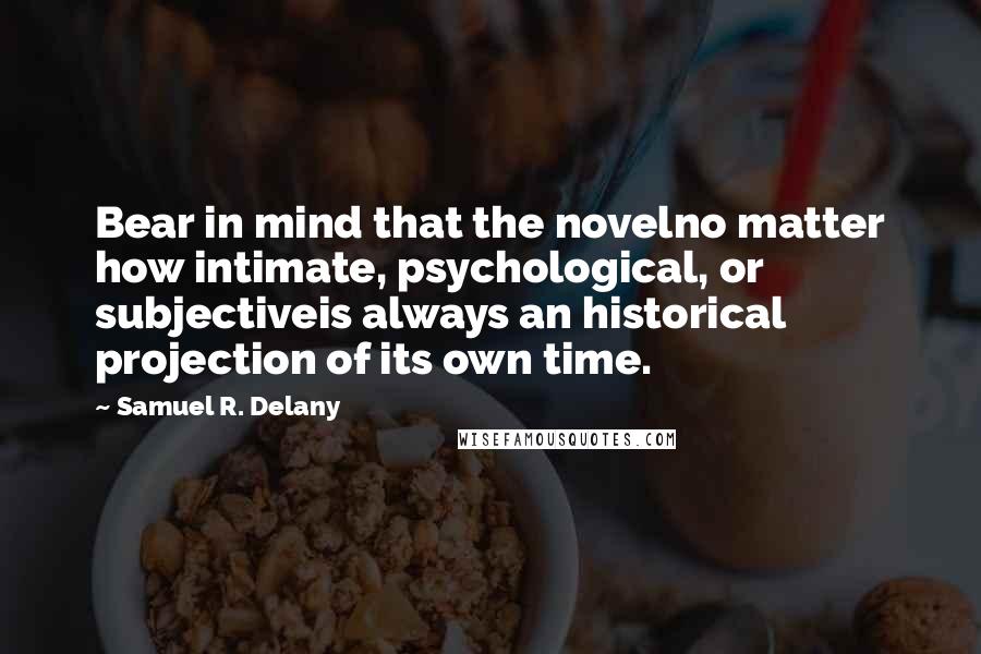 Samuel R. Delany Quotes: Bear in mind that the novelno matter how intimate, psychological, or subjectiveis always an historical projection of its own time.