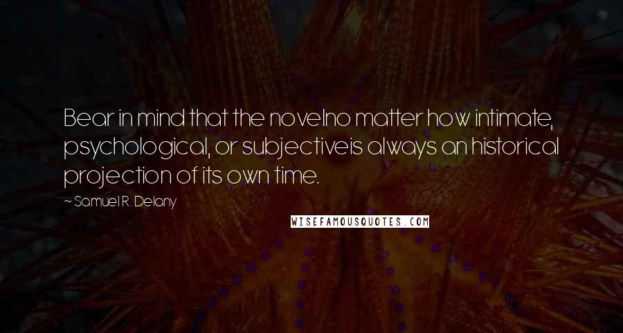 Samuel R. Delany Quotes: Bear in mind that the novelno matter how intimate, psychological, or subjectiveis always an historical projection of its own time.