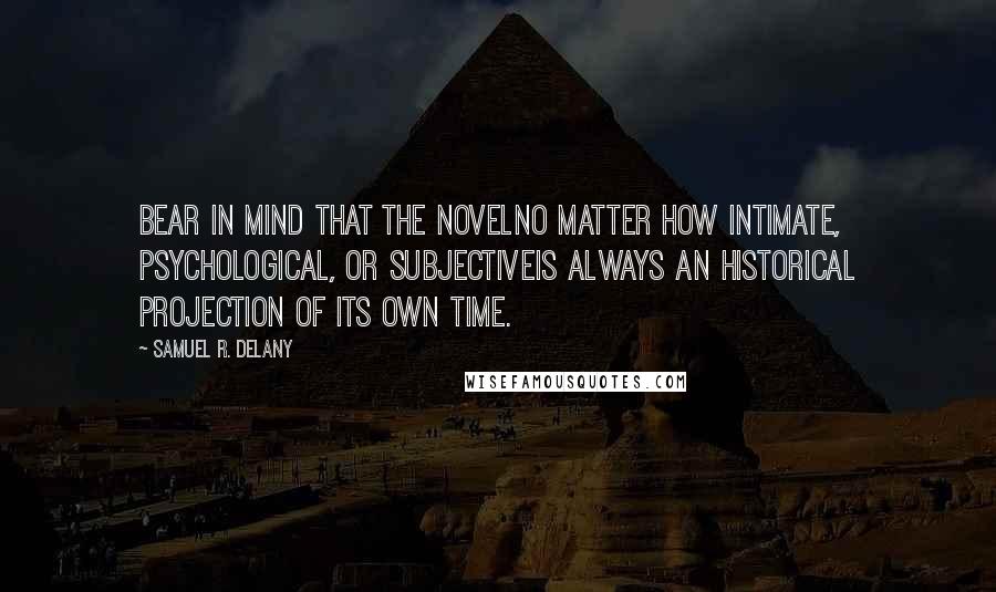 Samuel R. Delany Quotes: Bear in mind that the novelno matter how intimate, psychological, or subjectiveis always an historical projection of its own time.