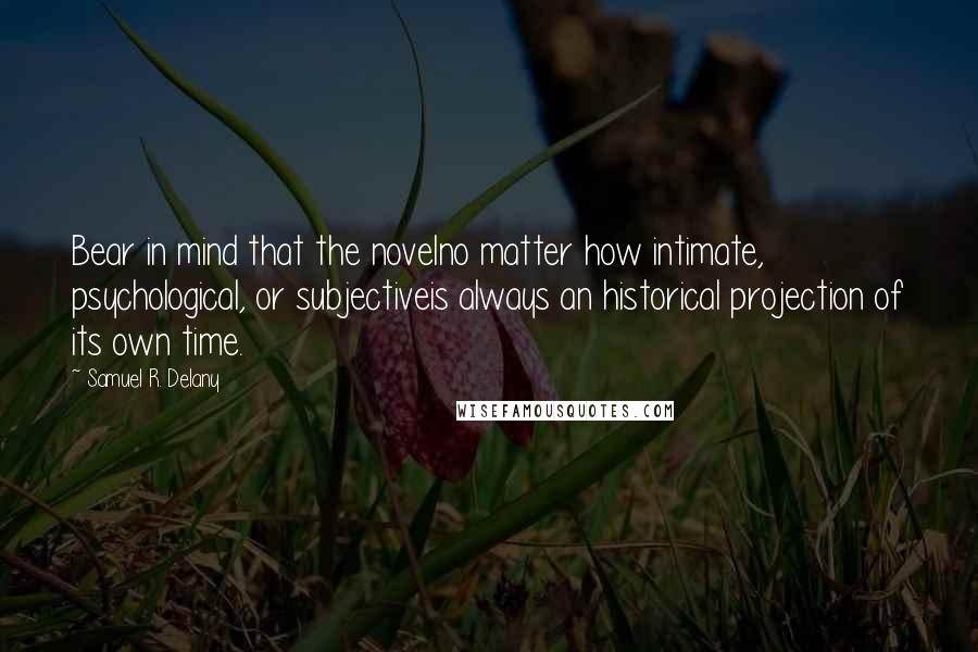 Samuel R. Delany Quotes: Bear in mind that the novelno matter how intimate, psychological, or subjectiveis always an historical projection of its own time.