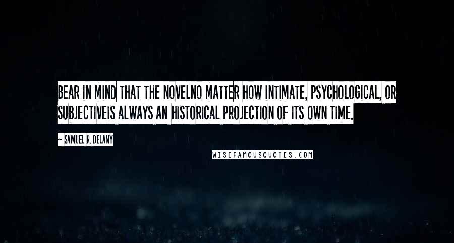 Samuel R. Delany Quotes: Bear in mind that the novelno matter how intimate, psychological, or subjectiveis always an historical projection of its own time.