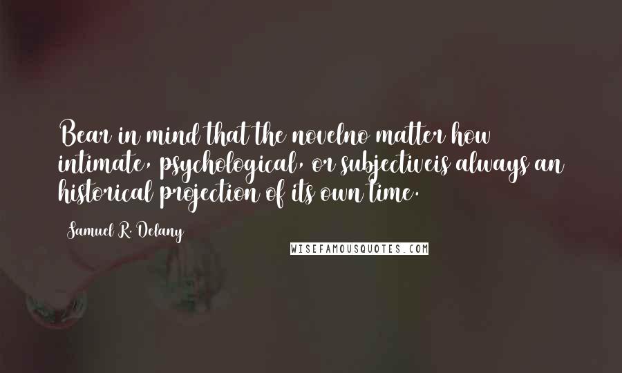 Samuel R. Delany Quotes: Bear in mind that the novelno matter how intimate, psychological, or subjectiveis always an historical projection of its own time.