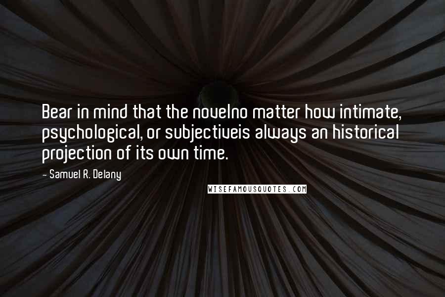 Samuel R. Delany Quotes: Bear in mind that the novelno matter how intimate, psychological, or subjectiveis always an historical projection of its own time.