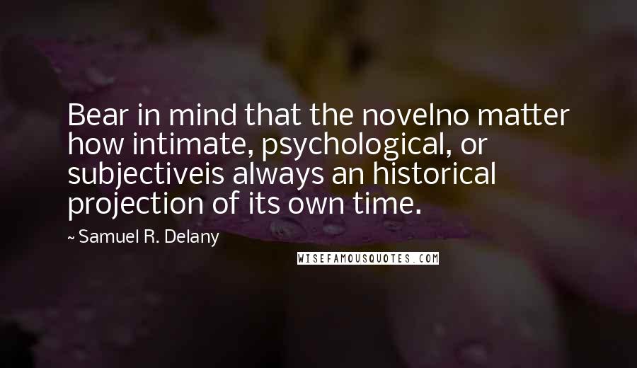 Samuel R. Delany Quotes: Bear in mind that the novelno matter how intimate, psychological, or subjectiveis always an historical projection of its own time.