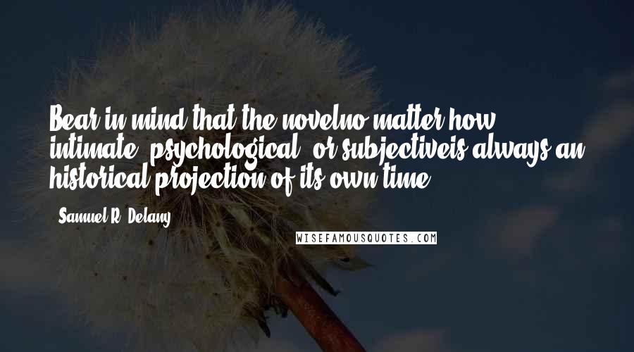 Samuel R. Delany Quotes: Bear in mind that the novelno matter how intimate, psychological, or subjectiveis always an historical projection of its own time.